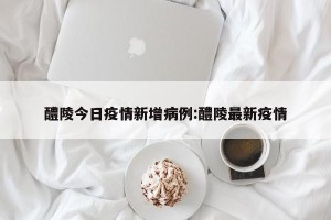 醴陵今日疫情新增病例:醴陵最新疫情