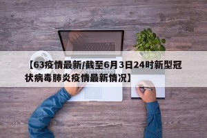 【63疫情最新/截至6月3日24时新型冠状病毒肺炎疫情最新情况】