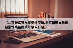 【北京顺义突发聚集性疫情/北京市顺义局部聚集性疫情由境外输入引起】