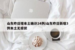 山东昨日增本土确诊24例/山东昨日新增3例本土无症状