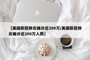 【美国新冠肺炎确诊近200万/美国新冠肺炎确诊近200万人数】