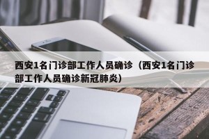 西安1名门诊部工作人员确诊（西安1名门诊部工作人员确诊新冠肺炎）