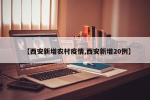【西安新增农村疫情,西安新增20例】
