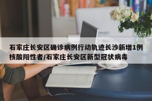 石家庄长安区确诊病例行动轨迹长沙新增1例核酸阳性者/石家庄长安区新型冠状病毒