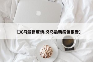 【义乌最新疫情,义乌最新疫情报告】