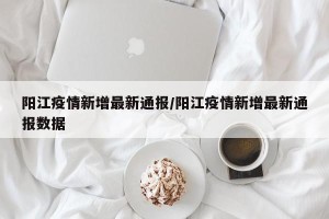 阳江疫情新增最新通报/阳江疫情新增最新通报数据