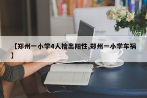 【郑州一小学4人检出阳性,郑州一小学车祸】