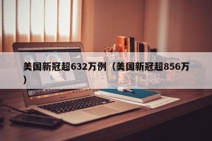 美国新冠超632万例（美国新冠超856万）