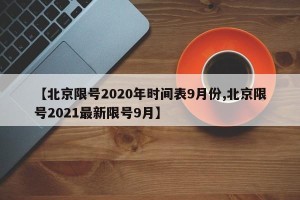 【北京限号2020年时间表9月份,北京限号2021最新限号9月】