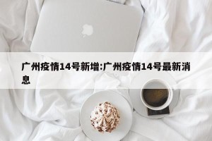 广州疫情14号新增:广州疫情14号最新消息