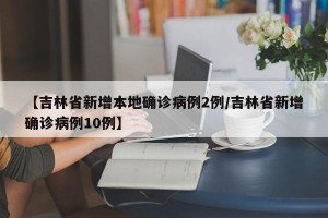【吉林省新增本地确诊病例2例/吉林省新增确诊病例10例】