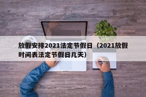 放假安排2021法定节假日（2021放假时间表法定节假日几天）