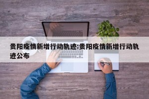 贵阳疫情新增行动轨迹:贵阳疫情新增行动轨迹公布