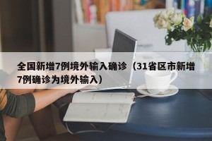 全国新增7例境外输入确诊（31省区市新增7例确诊为境外输入）