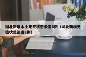 湖北新增本土无症状感染者6例（湖北新增无症状感染者1例）