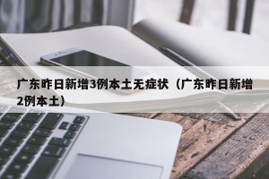 广东昨日新增3例本土无症状（广东昨日新增2例本土）
