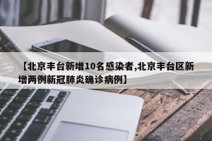 【北京丰台新增10名感染者,北京丰台区新增两例新冠肺炎确诊病例】