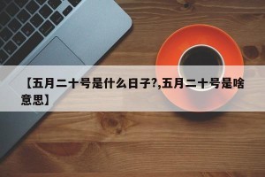 【五月二十号是什么日子?,五月二十号是啥意思】
