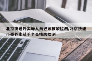 北京快递外卖等人员必须核酸检测/北京快递小哥外卖骑手全员核酸检测