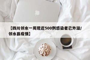 【四川邻水一周现近500例感染者已外溢/邻水县疫情】