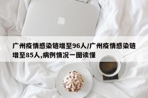 广州疫情感染链增至96人/广州疫情感染链增至85人,病例情况一图读懂