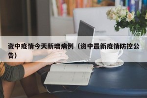 资中疫情今天新增病例（资中最新疫情防控公告）