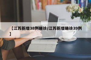 【江苏新增38例确诊/江苏新增确诊39例】