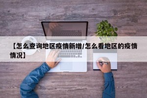 【怎么查询地区疫情新增/怎么看地区的疫情情况】