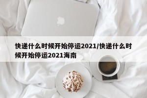 快递什么时候开始停运2021/快递什么时候开始停运2021海南