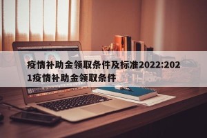 疫情补助金领取条件及标准2022:2021疫情补助金领取条件