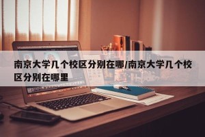 南京大学几个校区分别在哪/南京大学几个校区分别在哪里