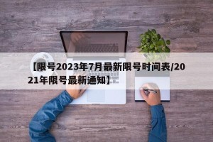【限号2023年7月最新限号时间表/2021年限号最新通知】