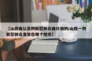【山西确认首例新型肺炎确诊病例/山西一例新型肺炎发生在哪个地市】