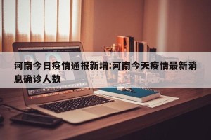 河南今日疫情通报新增:河南今天疫情最新消息确诊人数