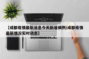 【成都疫情最新消息今天新增病例/成都疫情最新情况实时动态】