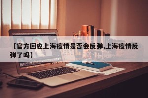 【官方回应上海疫情是否会反弹,上海疫情反弹了吗】