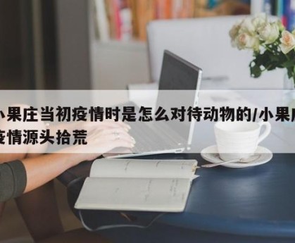 小果庄当初疫情时是怎么对待动物的/小果庄疫情源头拾荒