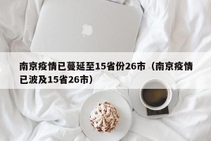 南京疫情已蔓延至15省份26市（南京疫情已波及15省26市）