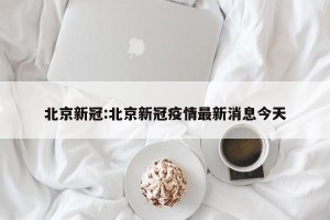 北京新冠:北京新冠疫情最新消息今天