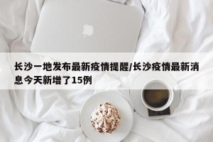 长沙一地发布最新疫情提醒/长沙疫情最新消息今天新增了15例
