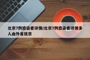 北京7例感染者详情/北京7例感染者详情多人由外省抵京