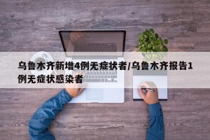 乌鲁木齐新增4例无症状者/乌鲁木齐报告1例无症状感染者