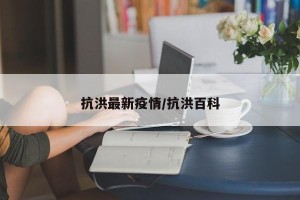 抗洪最新疫情/抗洪百科