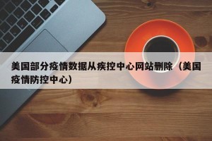 美国部分疫情数据从疾控中心网站删除（美国疫情防控中心）
