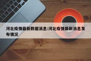 河北疫情最新数据消息:河北疫情最新消息发布情况