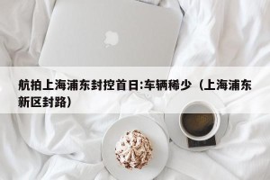 航拍上海浦东封控首日:车辆稀少（上海浦东新区封路）