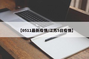 【0511最新疫情/江苏5日疫情】