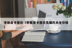 丰田皮卡报价（丰田皮卡报价及图片大全价格）