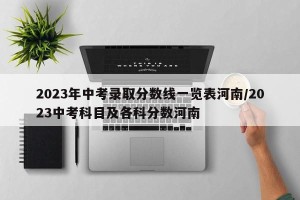 2023年中考录取分数线一览表河南/2023中考科目及各科分数河南