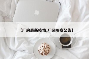 【厂房最新疫情,厂区防疫公告】